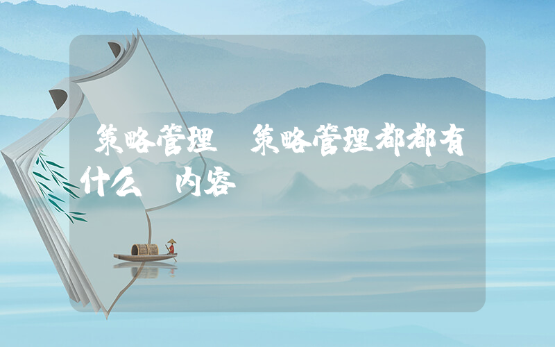 策略管理(策略管理都都有什么 内容，)